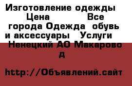 Изготовление одежды. › Цена ­ 1 000 - Все города Одежда, обувь и аксессуары » Услуги   . Ненецкий АО,Макарово д.